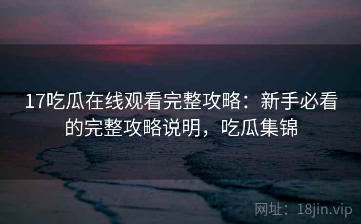 17吃瓜在线观看完整攻略：新手必看的完整攻略说明，吃瓜集锦