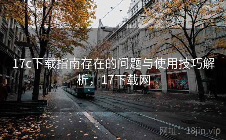 17c下载指南存在的问题与使用技巧解析，17下载网