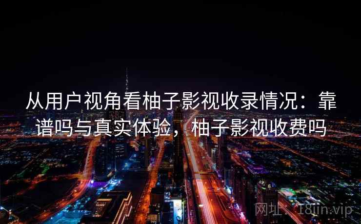 从用户视角看柚子影视收录情况：靠谱吗与真实体验，柚子影视收费吗