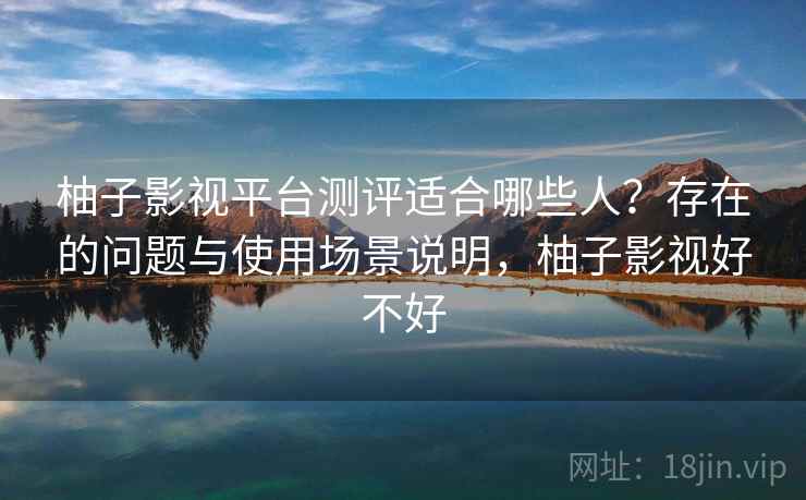柚子影视平台测评适合哪些人？存在的问题与使用场景说明，柚子影视好不好