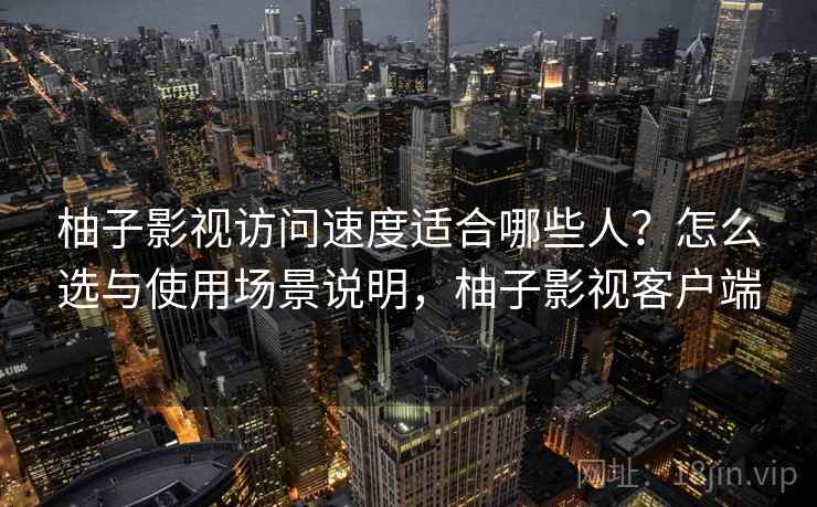 柚子影视访问速度适合哪些人？怎么选与使用场景说明，柚子影视客户端