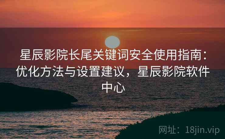 星辰影院长尾关键词安全使用指南：优化方法与设置建议，星辰影院软件中心