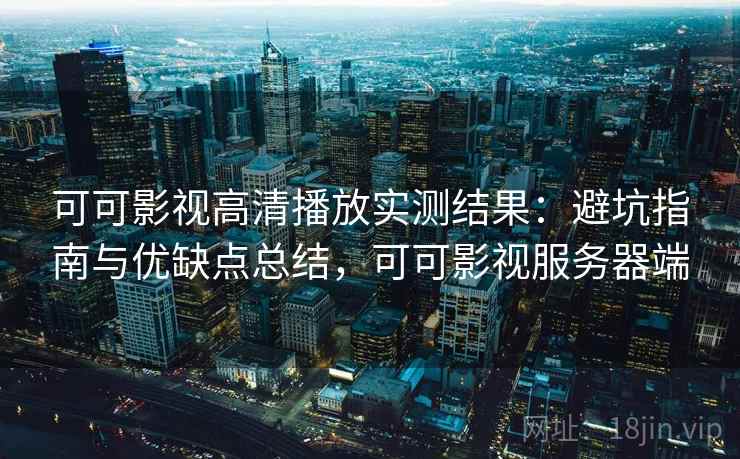 可可影视高清播放实测结果：避坑指南与优缺点总结，可可影视服务器端