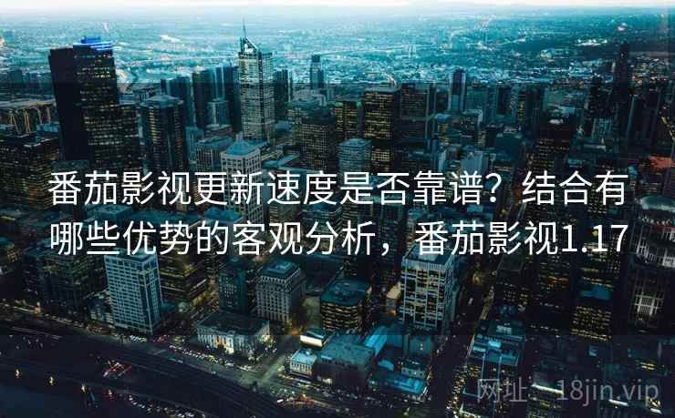 番茄影视更新速度是否靠谱？结合有哪些优势的客观分析，番茄影视1.17