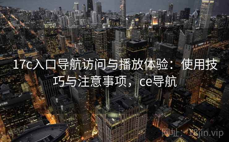 17c入口导航访问与播放体验：使用技巧与注意事项，ce导航
