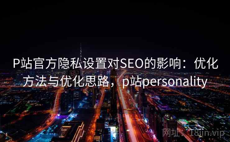 P站官方隐私设置对SEO的影响：优化方法与优化思路，p站personality