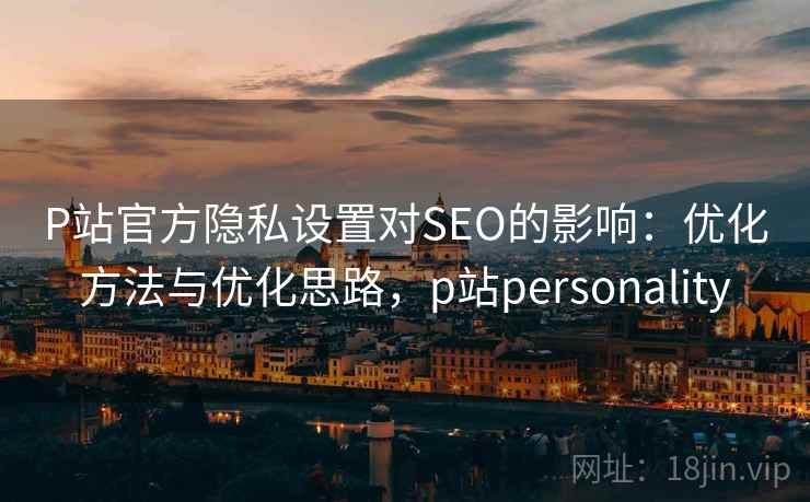 P站官方隐私设置对SEO的影响：优化方法与优化思路，p站personality