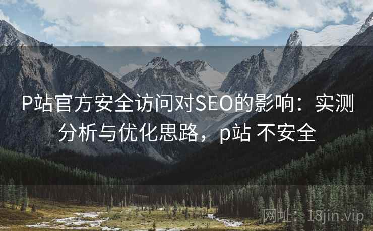 P站官方安全访问对SEO的影响：实测分析与优化思路，p站 不安全