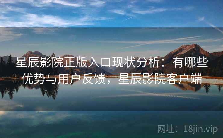 星辰影院正版入口现状分析：有哪些优势与用户反馈，星辰影院客户端