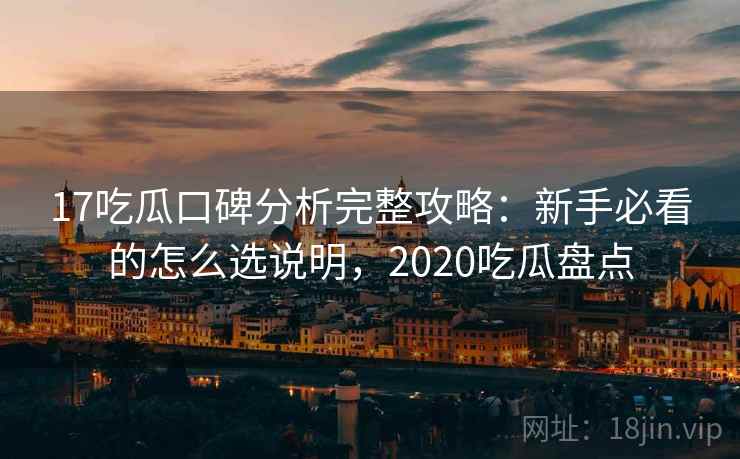 17吃瓜口碑分析完整攻略：新手必看的怎么选说明，2020吃瓜盘点
