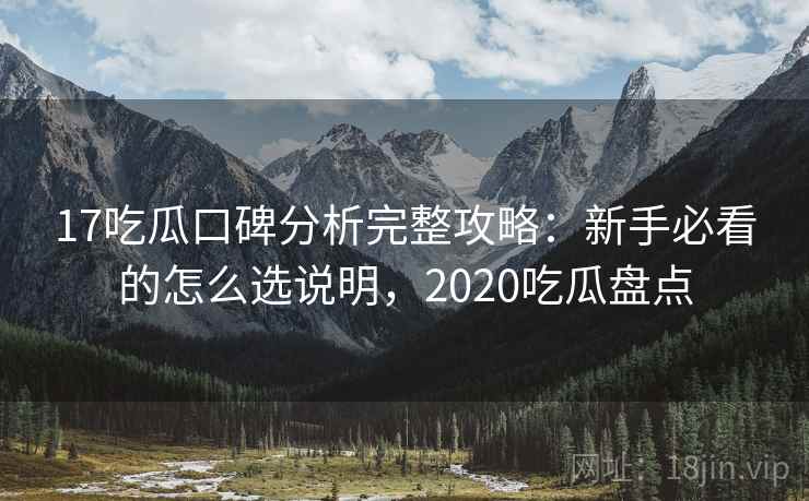 17吃瓜口碑分析完整攻略：新手必看的怎么选说明，2020吃瓜盘点