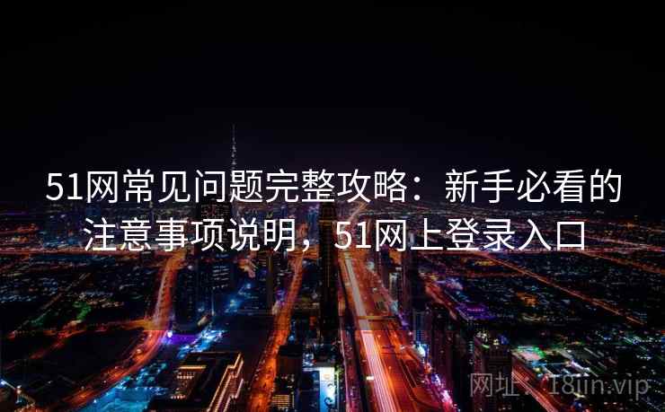 51网常见问题完整攻略：新手必看的注意事项说明，51网上登录入口