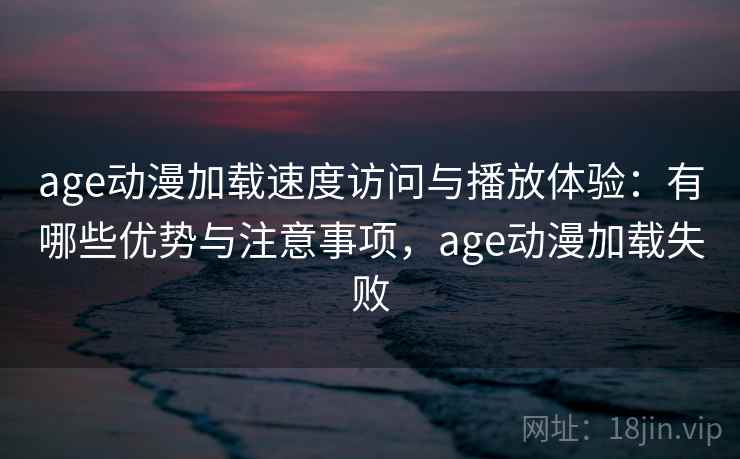 age动漫加载速度访问与播放体验：有哪些优势与注意事项，age动漫加载失败