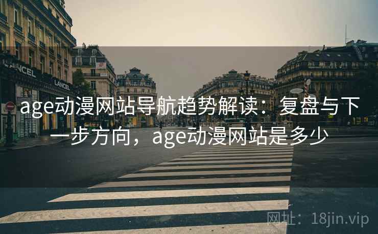 age动漫网站导航趋势解读：复盘与下一步方向，age动漫网站是多少