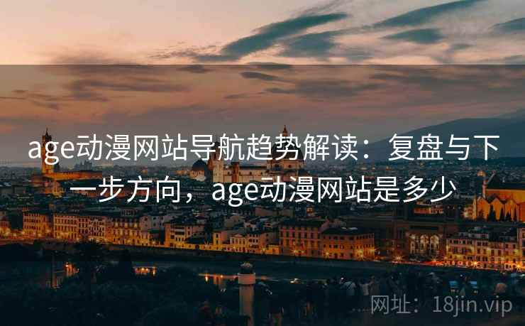 age动漫网站导航趋势解读：复盘与下一步方向，age动漫网站是多少