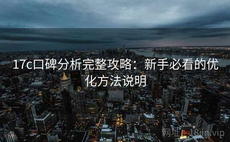 17c口碑分析完整攻略：新手必看的优化方法说明