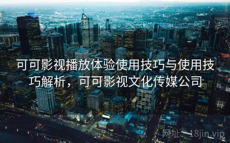 可可影视播放体验使用技巧与使用技巧解析，可可影视文化传媒公司
