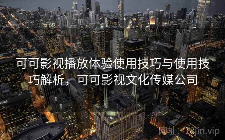 可可影视播放体验使用技巧与使用技巧解析，可可影视文化传媒公司