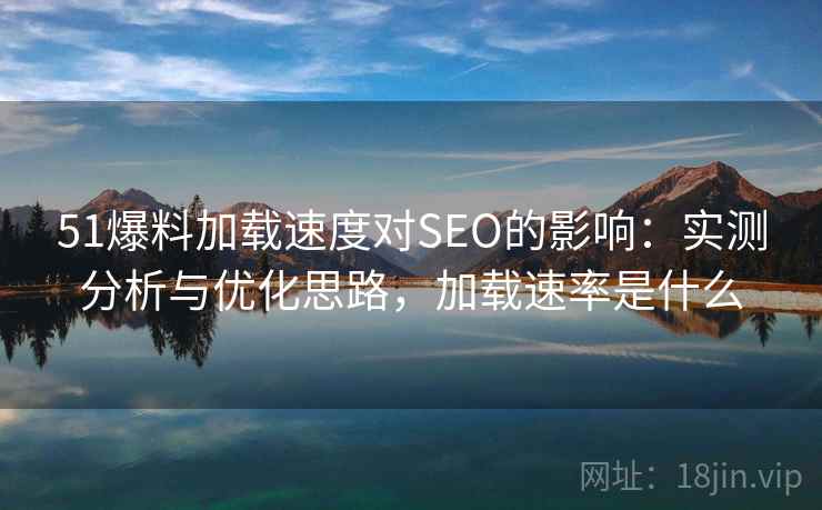 51爆料加载速度对SEO的影响：实测分析与优化思路，加载速率是什么