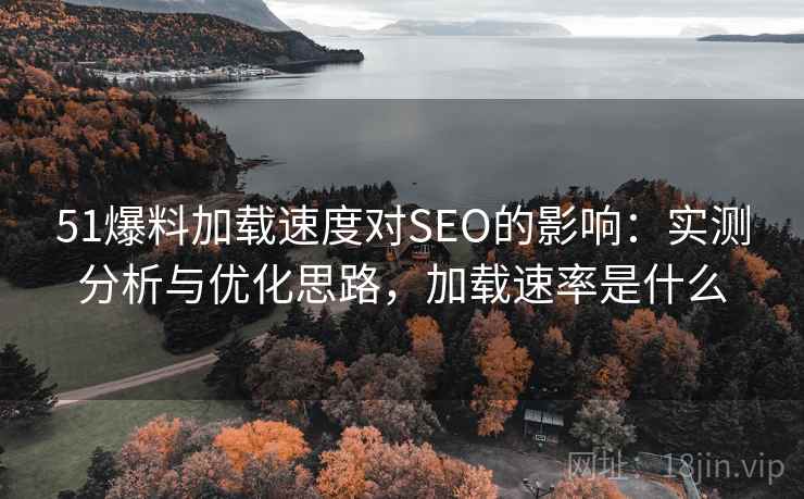 51爆料加载速度对SEO的影响：实测分析与优化思路，加载速率是什么