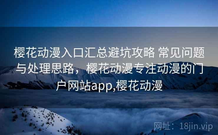 樱花动漫入口汇总避坑攻略 常见问题与处理思路，樱花动漫专注动漫的门户网站app,樱花动漫