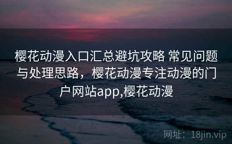 樱花动漫入口汇总避坑攻略 常见问题与处理思路，樱花动漫专注动漫的门户网站app,樱花动漫