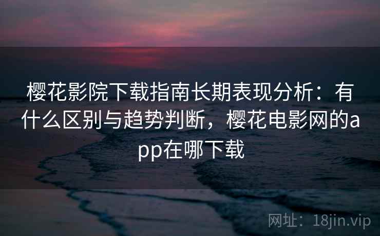 樱花影院下载指南长期表现分析：有什么区别与趋势判断，樱花电影网的app在哪下载