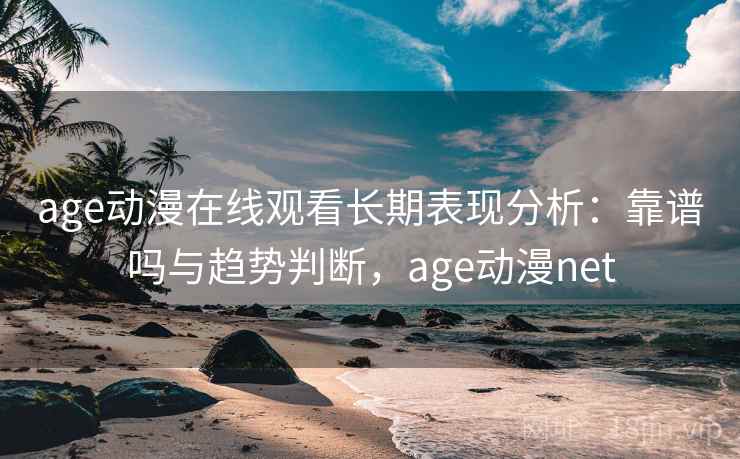 age动漫在线观看长期表现分析：靠谱吗与趋势判断，age动漫net