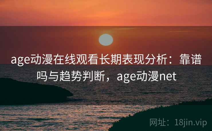 age动漫在线观看长期表现分析：靠谱吗与趋势判断，age动漫net