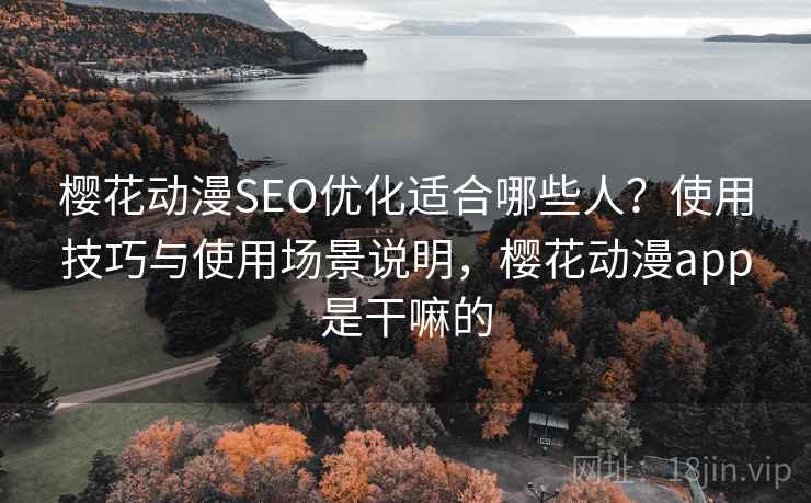 樱花动漫SEO优化适合哪些人？使用技巧与使用场景说明，樱花动漫app是干嘛的