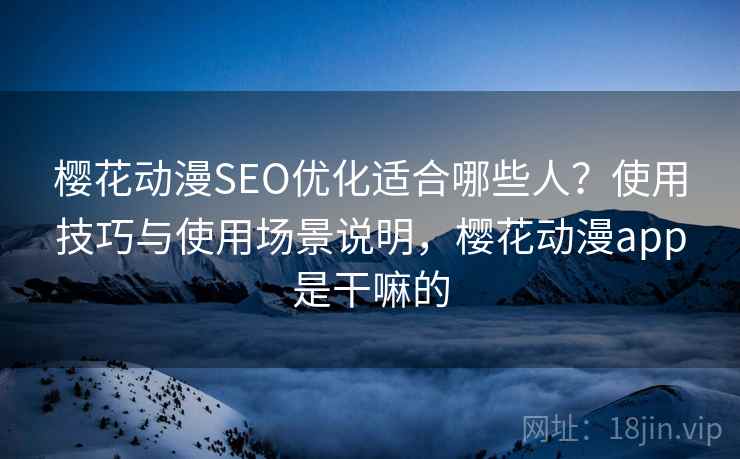 樱花动漫SEO优化适合哪些人?使用技巧与使用场景说明,樱花动漫app是干嘛的 樱花动漫SEO优化适合哪些人?使用技巧与使用场景说明,樱花动漫app是干嘛的
