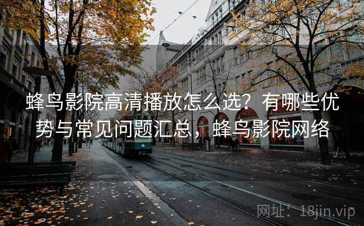 蜂鸟影院高清播放怎么选？有哪些优势与常见问题汇总，蜂鸟影院网络