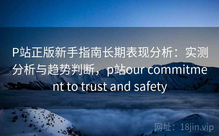 P站正版新手指南长期表现分析：实测分析与趋势判断，p站our commitment to trust and safety