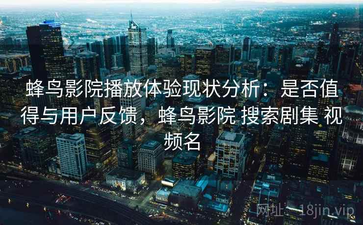 蜂鸟影院播放体验现状分析：是否值得与用户反馈，蜂鸟影院 搜索剧集 视频名