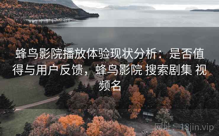蜂鸟影院播放体验现状分析:是否值得与用户反馈,蜂鸟影院 搜索剧集 视频名 蜂鸟影院播放体验现状分析:是否值得与用户反馈,蜂鸟影院 搜索剧集 视频名