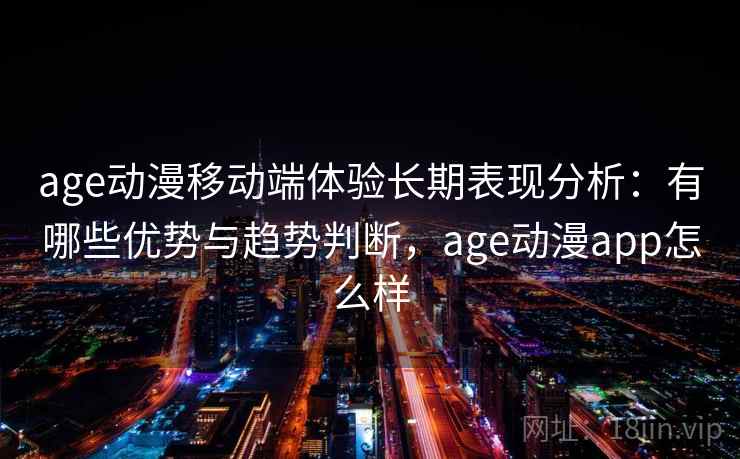 age动漫移动端体验长期表现分析：有哪些优势与趋势判断，age动漫app怎么样