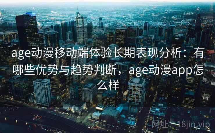 age动漫移动端体验长期表现分析：有哪些优势与趋势判断，age动漫app怎么样