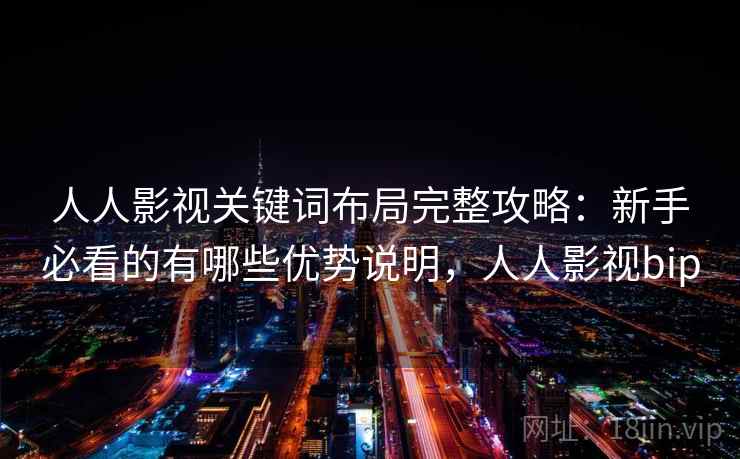 人人影视关键词布局完整攻略:新手必看的有哪些优势说明,人人影视bip 人人影视关键词布局完整攻略:新手必看的有哪些优势说明,人人影视bip