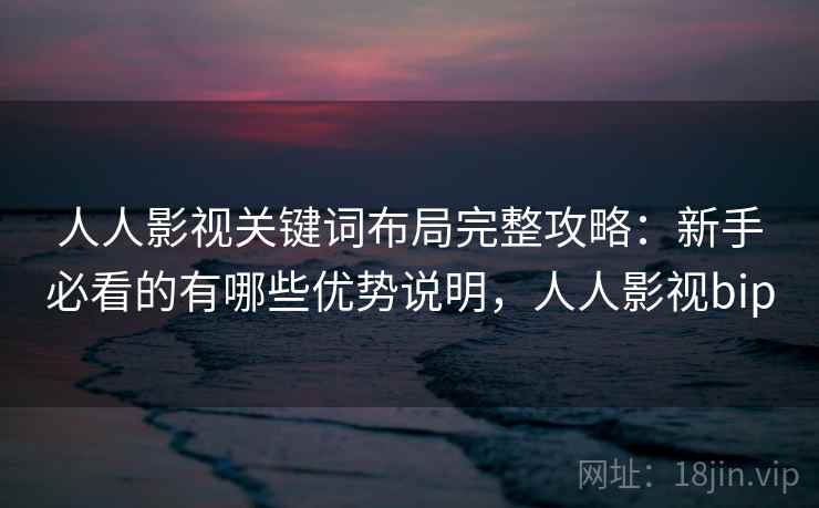 人人影视关键词布局完整攻略：新手必看的有哪些优势说明，人人影视bip