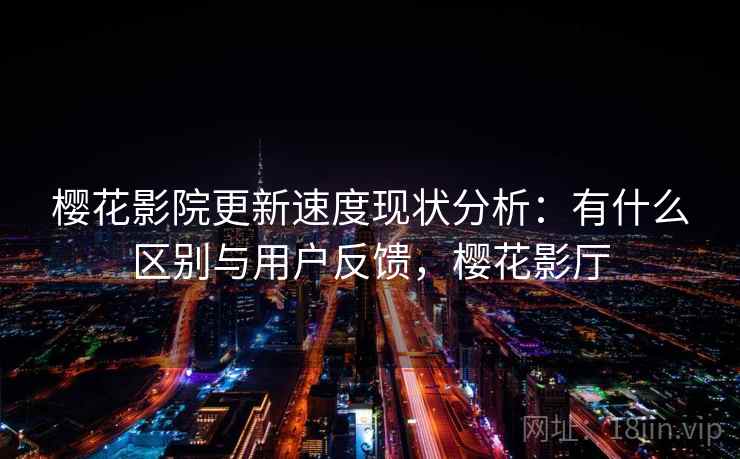 樱花影院更新速度现状分析：有什么区别与用户反馈，樱花影厅