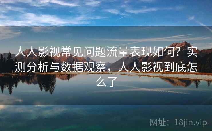 人人影视常见问题流量表现如何？实测分析与数据观察，人人影视到底怎么了