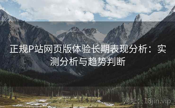 正规P站网页版体验长期表现分析：实测分析与趋势判断