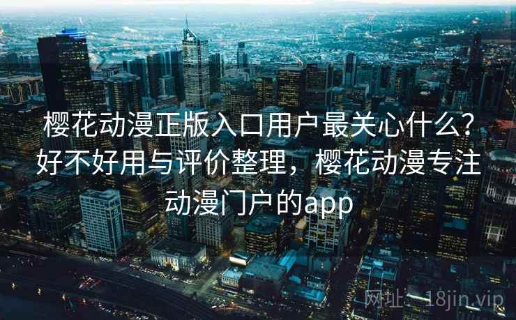 樱花动漫正版入口用户最关心什么？好不好用与评价整理，樱花动漫专注动漫门户的app