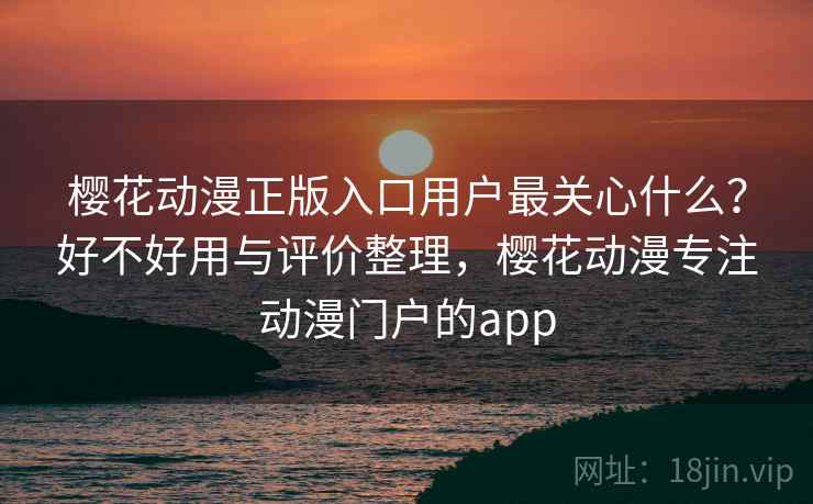樱花动漫正版入口用户最关心什么?好不好用与评价整理,樱花动漫专注动漫门户的app 樱花动漫正版入口用户最关心什么?好不好用与评价整理,樱花动漫专注动漫门户的app