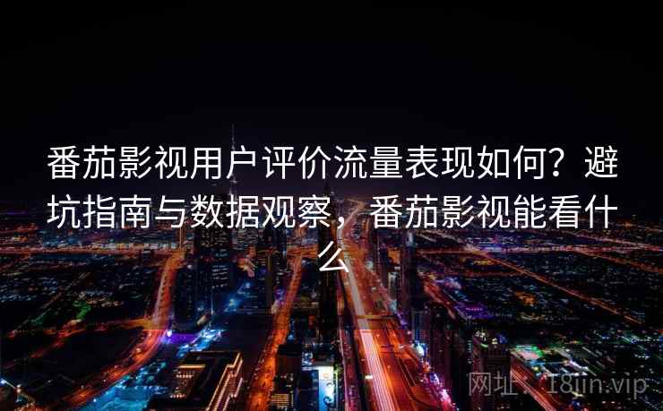 番茄影视用户评价流量表现如何？避坑指南与数据观察，番茄影视能看什么