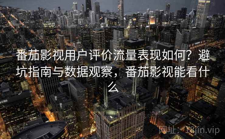 番茄影视用户评价流量表现如何？避坑指南与数据观察，番茄影视能看什么