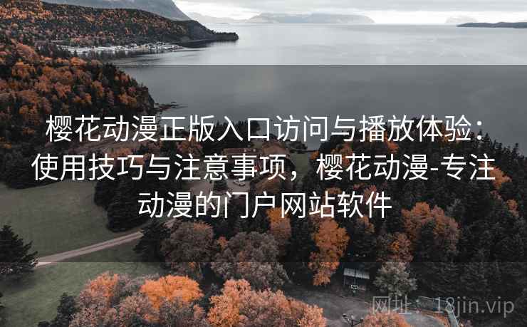 樱花动漫正版入口访问与播放体验：使用技巧与注意事项，樱花动漫-专注动漫的门户网站软件