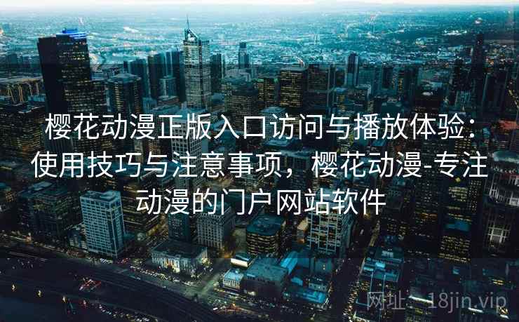 樱花动漫正版入口访问与播放体验：使用技巧与注意事项，樱花动漫-专注动漫的门户网站软件