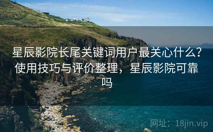 星辰影院长尾关键词用户最关心什么？使用技巧与评价整理，星辰影院可靠吗