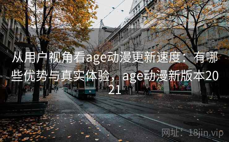 从用户视角看age动漫更新速度：有哪些优势与真实体验，age动漫新版本2021